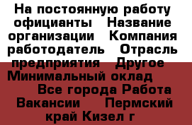 На постоянную работу официанты › Название организации ­ Компания-работодатель › Отрасль предприятия ­ Другое › Минимальный оклад ­ 18 000 - Все города Работа » Вакансии   . Пермский край,Кизел г.